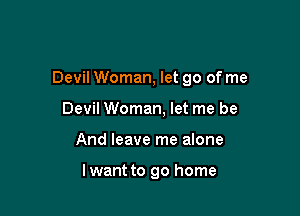 Devil Woman, let go of me

Devil Woman, let me be
And leave me alone

lwant to go home