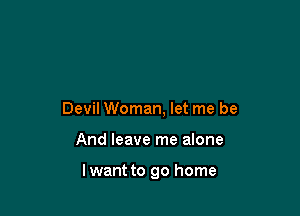 Devil Woman, let me be

And leave me alone

lwant to go home