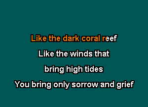 Like the dark coral reef
Like the winds that
bring high tides

You bring only sorrow and grief