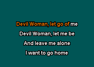 Devil Woman, let go of me

Devil Woman, let me be
And leave me alone

lwant to go home