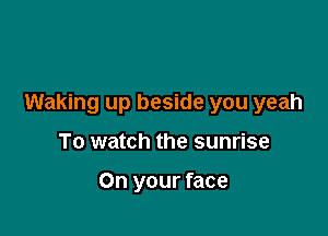 Waking up beside you yeah

To watch the sunrise

On your face