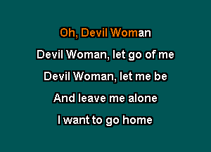 Oh, Devil Woman

Devil Woman, let go of me

Devil Woman, let me be
And leave me alone

lwant to go home