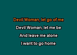 Devil Woman, let go of me

Devil Woman, let me be
And leave me alone

lwant to go home