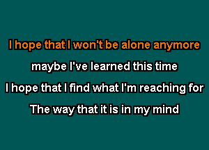 I hope that I won't be alone anymore
maybe I've learned this time
I hope that I find what I'm reaching for

The way that it is in my mind