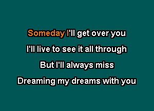 Someday I'll get over you
I'll live to see it all through

But I'll always miss

Dreaming my dreams with you