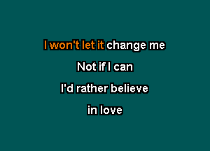 lwon't let it change me

Not ifl can
I'd rather believe

in love