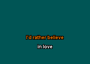 I'd rather believe

in love