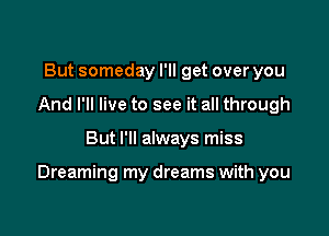 But someday I'll get over you
And I'll live to see it all through

But I'll always miss

Dreaming my dreams with you