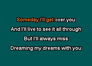 Someday I'll get over you
And I'll live to see it all through

But I'll always miss

Dreaming my dreams with you