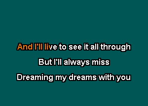 And I'll live to see it all through

But I'll always miss

Dreaming my dreams with you