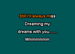 Still I'll always miss

Dreaming my

dreams with you ........

Mmmmmmm