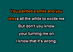 You painted a smile and you
dress all the while to excite me
But don't you know

your turning me on

I know that it's wrong,