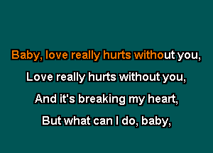 Baby, love really hurts without you,

Love really hurts without you,

And it's breaking my heart,
But what can I do, baby,