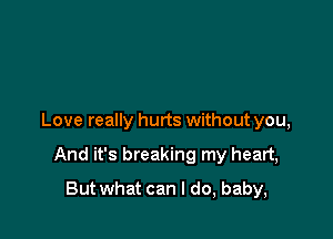 Love really hurts without you,

And it's breaking my heart,
But what can I do, baby,