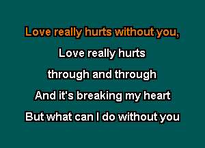 Love really hurts without you,
Love really hurts
through and through
And it's breaking my heart

But what can I do without you