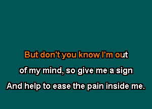 But don't you know I'm out

of my mind, so give me a sign

And help to ease the pain inside me.