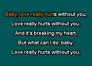 Baby, love really hurts without you,
Love really hurts without you,
And it's breaking my heart,
But what can I do, baby,

Love really hurts without you,