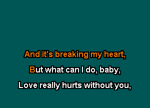 And it's breaking my heart,
But what can I do, baby,

Love really hurts without you,