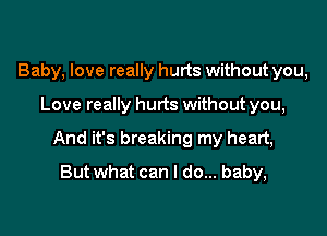 Baby, love really hurts without you,

Love really hurts without you,

And it's breaking my heart,

Butwhat can I do... baby,