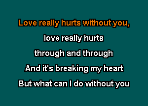 Love really hurts without you,
love really hurts
through and through
And it's breaking my heart

But what can I do without you