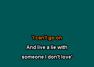 'I can't go on

And live a lie with

someone I don't love'