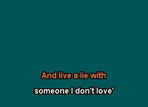 And live a lie with

someone I don't love'