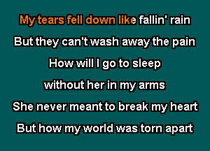 My tears fell down like fallin' rain
But they can't wash away the pain
How will I go to sleep
without her in my arms
She never meant to break my heart

But how my world was torn apart