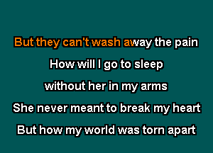 But they can't wash away the pain
How will I go to sleep
without her in my arms
She never meant to break my heart

But how my world was torn apart