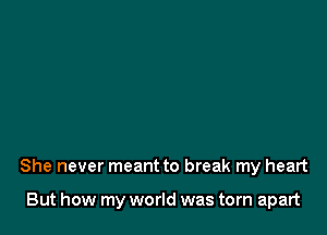 She never meant to break my heart

But how my world was torn apart