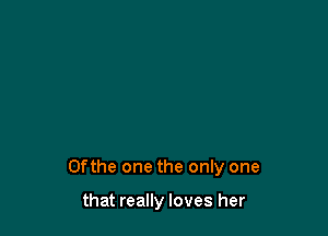 0fthe one the only one

that really loves her