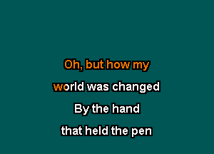 Oh, but how my

world was changed
By the hand
that held the pen