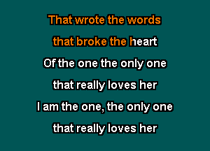 That wrote the words
that broke the heart
Ofthe one the only one

that really loves her

I am the one, the only one

that really loves her