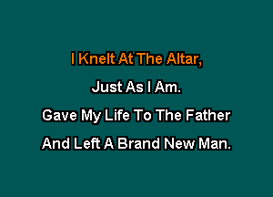 I Knelt At The Altar,
Just As I Am.

Gave My Life To The Father
And Left A Brand New Man.