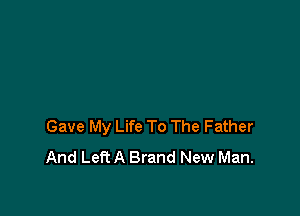 Gave My Life To The Father
And Left A Brand New Man.