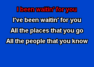 I been waitin' for you
I've been waitin' for you
All the places that you go

All the people that you know