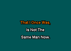 Thatl Once Was,

Is Not The

Same Man Now.