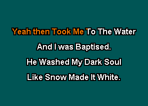 Yeah then Took Me To The Water
And lwas Baptised.

He Washed My Dark Soul
Like Snow Made It White.