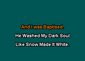 And lwas Baptised.

He Washed My Dark Soul
Like Snow Made It White.