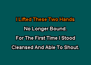 I Lifted These Two Hands

No Longer Bound.

For The First Time I Stood
Cleansed And Able To Shout.
