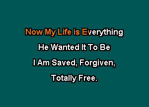 Now My Life is Everything
He Wanted It To Be

I Am Saved, Forgiven,

Totally F ree.
