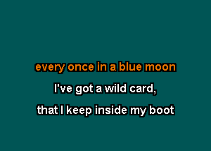 every once in a blue moon

I've got a wild card,

thatl keep inside my boot