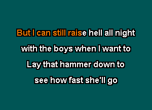 Butl can still raise hell all night

with the boys when I want to
Lay that hammer down to

see how fast she'll go