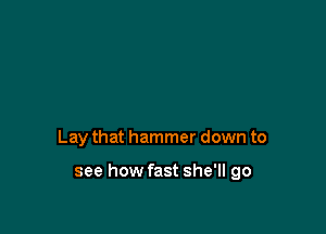 Lay that hammer down to

see how fast she'll go