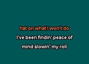hat on what I won't do

I've been fmdin' peace of

mind slowin' my roll