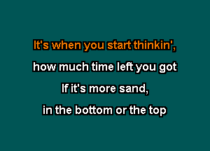 It's when you start thinkin',
how much time left you got

If it's more sand,

in the bottom or the top