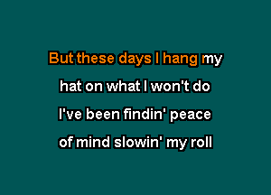 But these days I hang my
hat on what I won't do

I've been findin' peace

of mind slowin' my roll