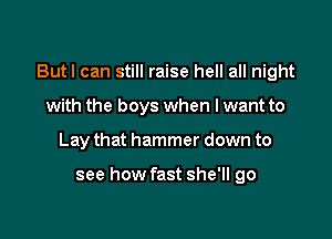 Butl can still raise hell all night

with the boys when I want to
Lay that hammer down to

see how fast she'll go