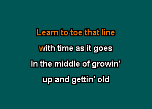 Learn to toe that line

with time as it goes

In the middle of growin'

up and gettin' old