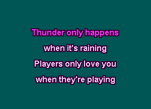 Thunder only happens

when it's raining

Players only love you

when they're playing