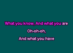 What you know, And what you are
Oh-oh-oh,

And what you have